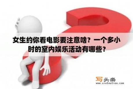 女生约你看电影要注意啥？一个多小时的室内娱乐活动有哪些？