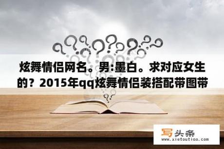 炫舞情侣网名。男:墨白。求对应女生的？2015年qq炫舞情侣装搭配带图带名字？