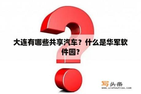 大连有哪些共享汽车？什么是华军软件园？