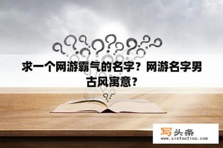 求一个网游霸气的名字？网游名字男古风寓意？