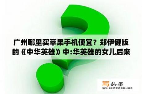 广州哪里买苹果手机便宜？郑伊健版的《中华英雄》中:华英雄的女儿后来怎么不见了？