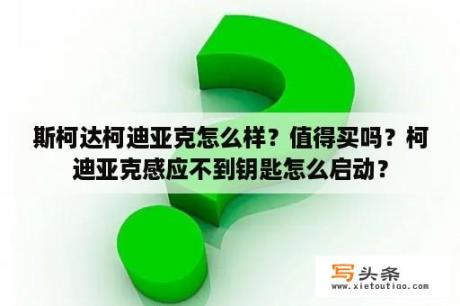 斯柯达柯迪亚克怎么样？值得买吗？柯迪亚克感应不到钥匙怎么启动？