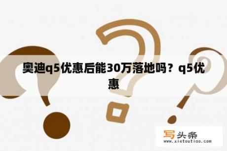 奥迪q5优惠后能30万落地吗？q5优惠