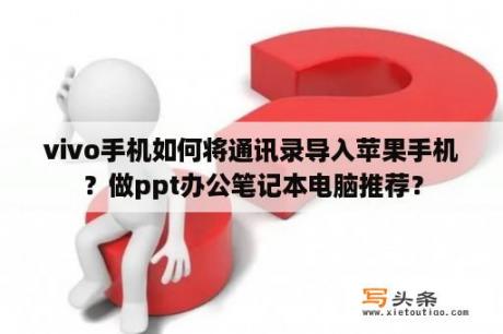 vivo手机如何将通讯录导入苹果手机？做ppt办公笔记本电脑推荐？