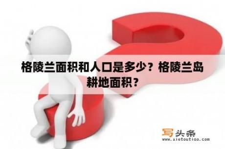 格陵兰面积和人口是多少？格陵兰岛耕地面积？