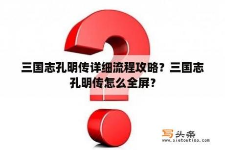 三国志孔明传详细流程攻略？三国志孔明传怎么全屏？