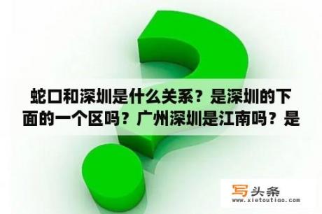 蛇口和深圳是什么关系？是深圳的下面的一个区吗？广州深圳是江南吗？是长三角地区，这算是江南吗？