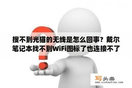 搜不到光猫的无线是怎么回事？戴尔笔记本找不到WiFi图标了也连接不了？