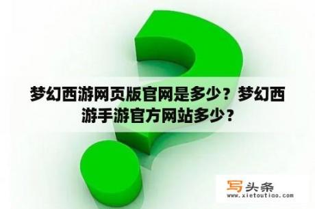 梦幻西游网页版官网是多少？梦幻西游手游官方网站多少？