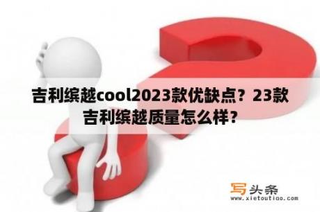 吉利缤越cool2023款优缺点？23款吉利缤越质量怎么样？