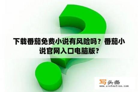 下载番茄免费小说有风险吗？番茄小说官网入口电脑版？