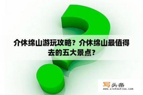 介休绵山游玩攻略？介休绵山最值得去的五大景点？