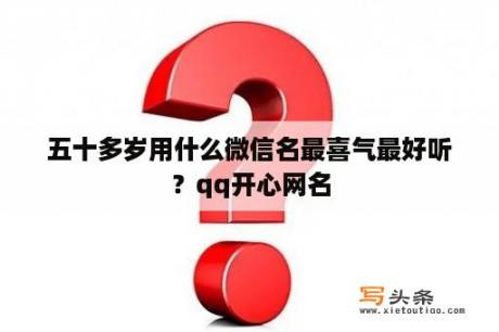 五十多岁用什么微信名最喜气最好听？qq开心网名