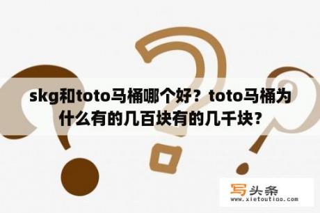 skg和toto马桶哪个好？toto马桶为什么有的几百块有的几千块？