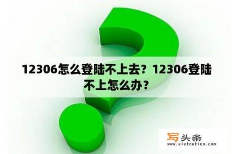 12306怎么登陆不上去？12306登陆不上怎么办？