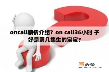 oncall剧情介绍？on call36小时 子妤是第几集生的宝宝？