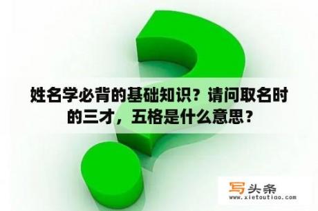 姓名学必背的基础知识？请问取名时的三才，五格是什么意思？