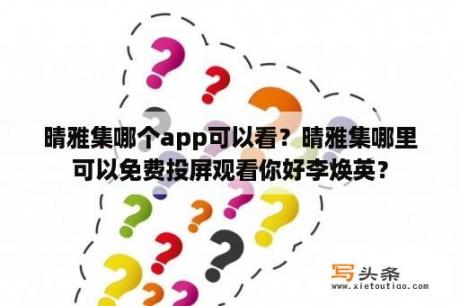 晴雅集哪个app可以看？晴雅集哪里可以免费投屏观看你好李焕英？