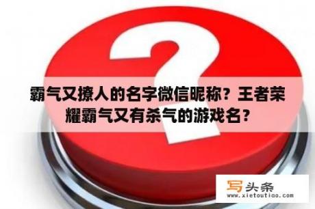 霸气又撩人的名字微信昵称？王者荣耀霸气又有杀气的游戏名？