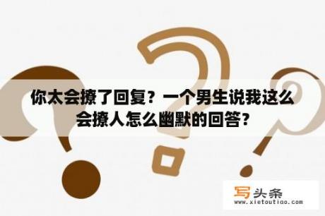 你太会撩了回复？一个男生说我这么会撩人怎么幽默的回答？