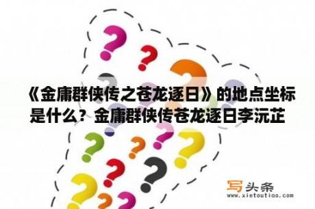 《金庸群侠传之苍龙逐日》的地点坐标是什么？金庸群侠传苍龙逐日李沅芷厉害吗？