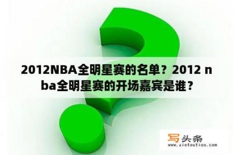 2012NBA全明星赛的名单？2012 nba全明星赛的开场嘉宾是谁？