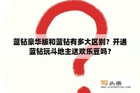 蓝钻豪华版和蓝钻有多大区别？开通蓝钻玩斗地主送欢乐豆吗？