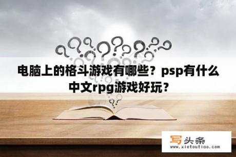 电脑上的格斗游戏有哪些？psp有什么中文rpg游戏好玩？