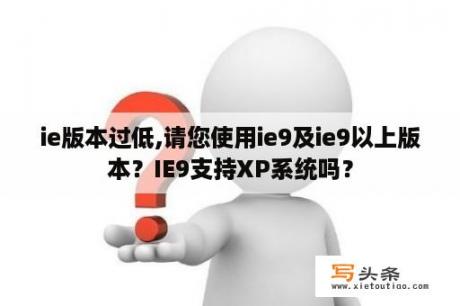 ie版本过低,请您使用ie9及ie9以上版本？IE9支持XP系统吗？