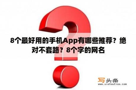 8个最好用的手机App有哪些推荐？绝对不套路？8个字的网名