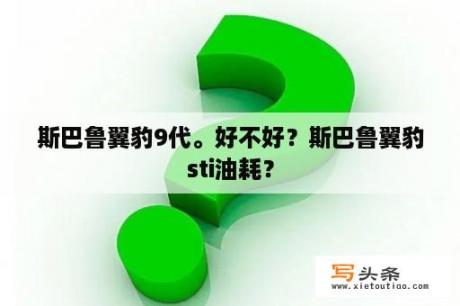 斯巴鲁翼豹9代。好不好？斯巴鲁翼豹sti油耗？