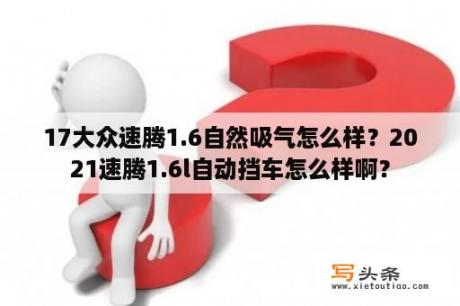 17大众速腾1.6自然吸气怎么样？2021速腾1.6l自动挡车怎么样啊？