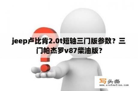 jeep卢比肯2.0t短轴三门版参数？三门帕杰罗v87柴油版？