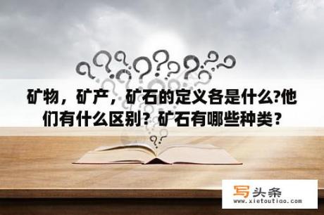 矿物，矿产，矿石的定义各是什么?他们有什么区别？矿石有哪些种类？