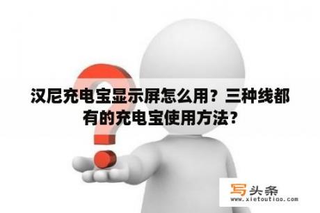 汉尼充电宝显示屏怎么用？三种线都有的充电宝使用方法？