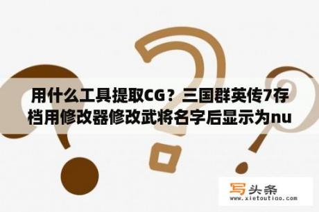 用什么工具提取CG？三国群英传7存档用修改器修改武将名字后显示为null？