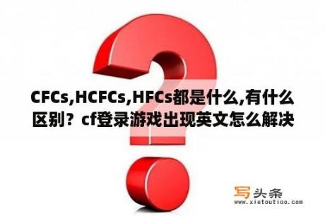 CFCs,HCFCs,HFCs都是什么,有什么区别？cf登录游戏出现英文怎么解决？