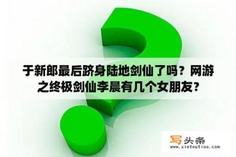 于新郎最后跻身陆地剑仙了吗？网游之终极剑仙李晨有几个女朋友？