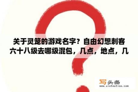 关于灵笼的游戏名字？自由幻想刺客六十八级去哪级混包，几点，地点，几级的Boss和名字，详细的来啊？