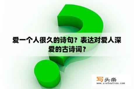 爱一个人很久的诗句？表达对爱人深爱的古诗词？