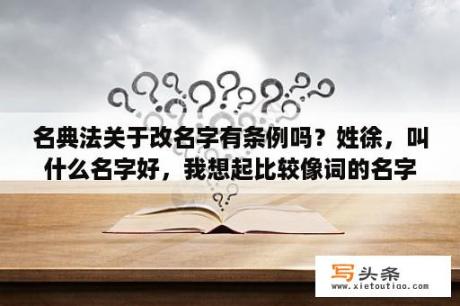 名典法关于改名字有条例吗？姓徐，叫什么名字好，我想起比较像词的名字，谐音的？