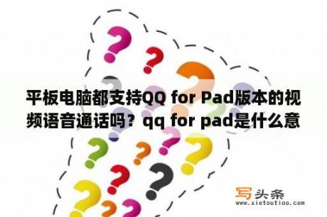 平板电脑都支持QQ for Pad版本的视频语音通话吗？qq for pad是什么意思？