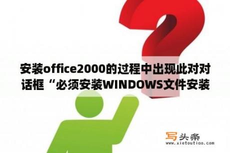 安装office2000的过程中出现此对对话框“必须安装WINDOWS文件安装才能继续”怎么回事？office12是什么？