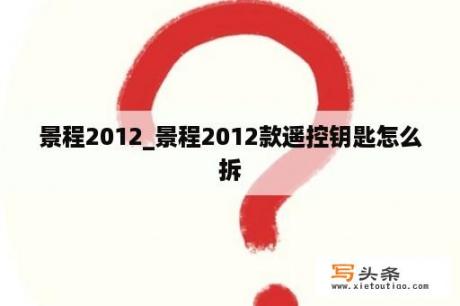 景程2012_景程2012款遥控钥匙怎么拆