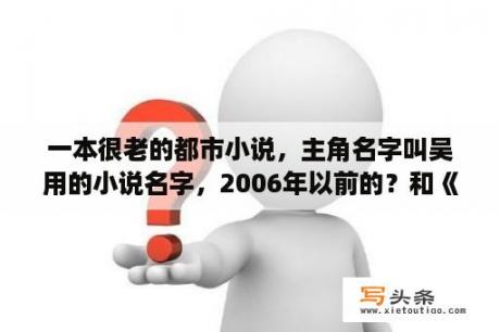 一本很老的都市小说，主角名字叫吴用的小说名字，2006年以前的？和《史上第一混乱》类似的小说有哪些？