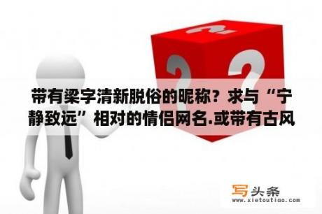 带有梁字清新脱俗的昵称？求与“宁静致远”相对的情侣网名.或带有古风，文艺范的网名带点小清新更好，不要太复杂？