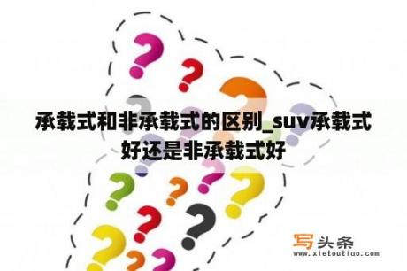 承载式和非承载式的区别_suv承载式好还是非承载式好