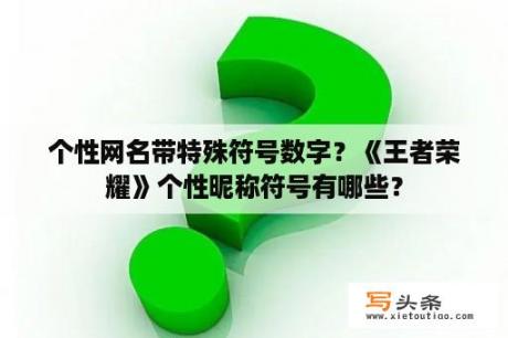 个性网名带特殊符号数字？《王者荣耀》个性昵称符号有哪些？