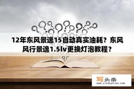 12年东风景逸15自动真实油耗？东风风行景逸1.5lv更换灯泡教程？