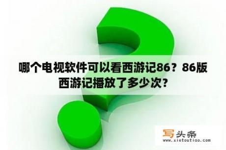 哪个电视软件可以看西游记86？86版西游记播放了多少次？